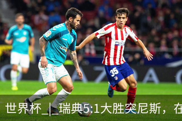 世界杯 | 瑞典5:1大胜突尼斯，在“死亡之组”占先机