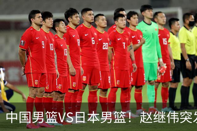 中国男篮VS日本男篮！赵继伟突发伤病，河村勇辉缺席，CCTV5+直播