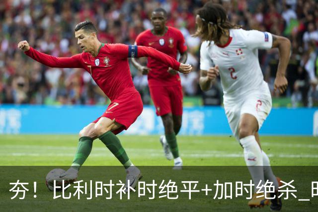 夯！比利时补时绝平+加时绝杀 时隔8年再造世界杯让二追三