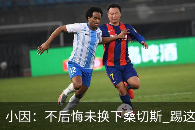 小因：不后悔未换下桑切斯 踢这么好被淘汰太遗憾