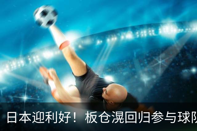 日本迎利好！板仓滉回归参与球队合练 久保建英首次归队