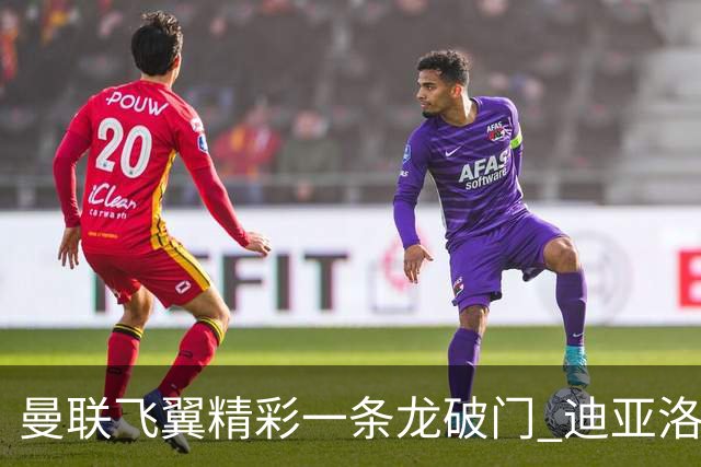 曼联飞翼精彩一条龙破门 迪亚洛拼尽全力险两度救主