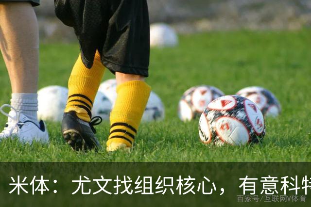 米体：尤文找组织核心，有意科特迪瓦国脚乌拉伊，可能启用路易斯