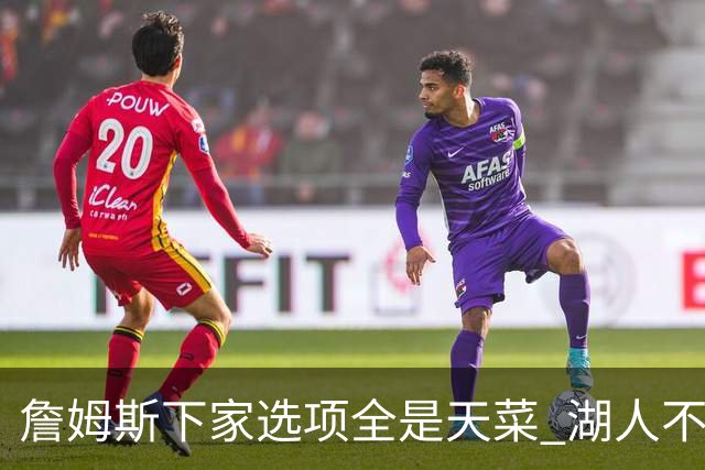詹姆斯下家选项全是天菜 湖人不给的体面这些队能给