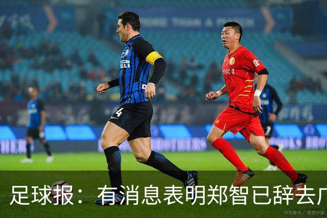 足球报：有消息表明郑智已辞去广州体院教职，将专注于西海岸工作
